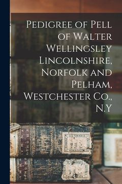portada Pedigree of Pell of Walter Wellingsley Lincolnshire, Norfolk and Pelham, Westchester Co., N.Y (en Inglés)
