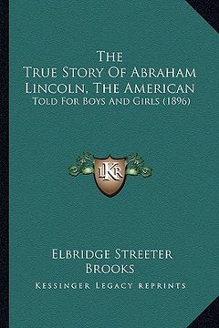 portada the true story of abraham lincoln, the american: told for boys and girls (1896) (en Inglés)