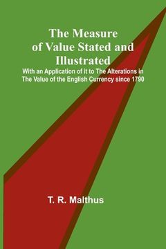 portada The Measure of Value Stated and Illustrated; With an Application of it to the Alterations in the Value of the English Currency since 1790 (in English)
