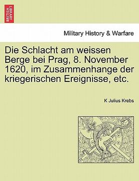 portada Die Schlacht Am Weissen Berge Bei Prag, 8. November 1620, Im Zusammenhange Der Kriegerischen Ereignisse, Etc. (en Alemán)