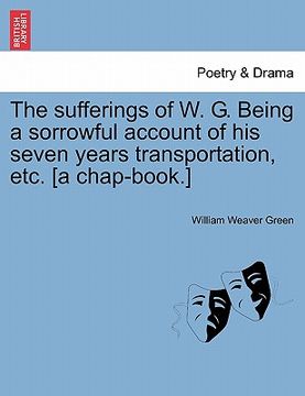 portada the sufferings of w. g. being a sorrowful account of his seven years transportation, etc. [a chap-book.] (en Inglés)