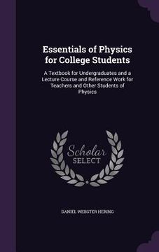 portada Essentials of Physics for College Students: A Textbook for Undergraduates and a Lecture Course and Reference Work for Teachers and Other Students of P (en Inglés)