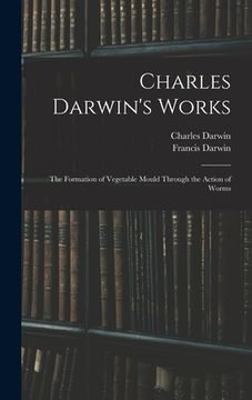 portada Charles Darwin's Works: The Formation of Vegetable Mould Through the Action of Worms