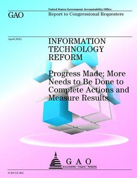 portada Information Technology Reform: Progress Made; More Needs to Be Done to Complete Actions and Measure Results (en Inglés)
