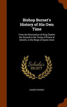 portada Bishop Burnet's History of His Own Time: From the Restoration of King Charles the Second to the Treaty of Peace at Utrecht, in the Reign of Queen Anne (en Inglés)