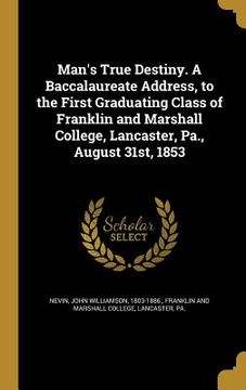 portada Man's True Destiny. A Baccalaureate Address, to the First Graduating Class of Franklin and Marshall College, Lancaster, Pa., August 31st, 1853 (en Inglés)