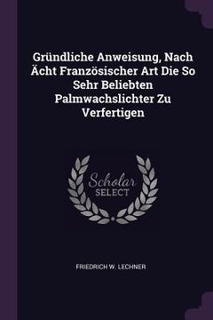 portada Gründliche Anweisung, Nach Ächt Französischer Art Die So Sehr Beliebten Palmwachslichter Zu Verfertigen (in English)