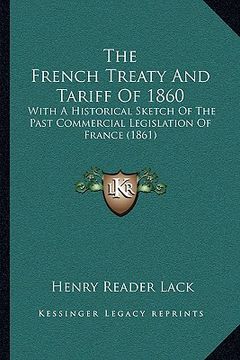 portada the french treaty and tariff of 1860: with a historical sketch of the past commercial legislation of france (1861) (in English)