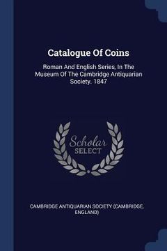 portada Catalogue Of Coins: Roman And English Series, In The Museum Of The Cambridge Antiquarian Society. 1847 (en Inglés)