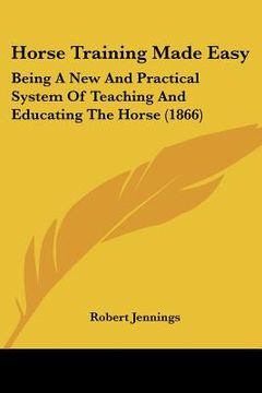 portada horse training made easy: being a new and practical system of teaching and educating the horse (1866) (en Inglés)