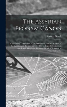 portada The Assyrian Eponym Canon; Containing Translations of the Documents, and an Account of the Evidence, on the Comparative Chronology of the Assyrian and (en Inglés)