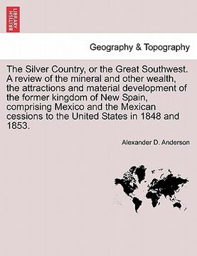 portada the silver country, or the great southwest. a review of the mineral and other wealth, the attractions and material development of the former kingdom o (in English)