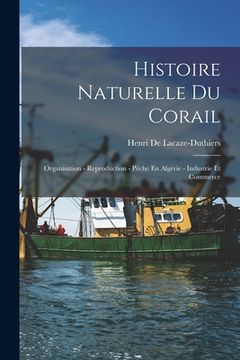 portada Histoire Naturelle Du Corail: Organisation - Reproduction - Pêche En Algérie - Industrie Et Commerce