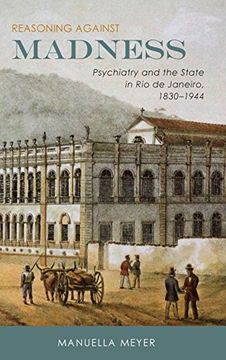 portada Reasoning against Madness: Psychiatry and the State in Rio de Janeiro, 1830-1944 (41) (Rochester Studies in Medical History)