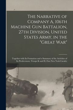 portada The Narrative of Company A, 106th Machine Gun Battalion, 27th Division, United States Army, in the "Great War": Together With Its Formation and a Summ (en Inglés)