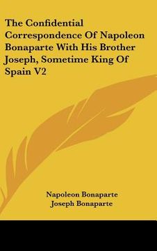 portada the confidential correspondence of napoleon bonaparte with his brother joseph, sometime king of spain v2 (en Inglés)