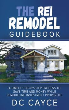 portada The REI Remodel Guidebook: A Simple Step-By-Step Process to Save Time and Money While Remodeling Investment Properties (in English)