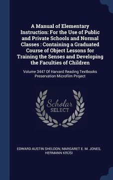 portada A Manual of Elementary Instruction: For the Use of Public and Private Schools and Normal Classes: Containing a Graduated Course of Object Lessons for (en Inglés)