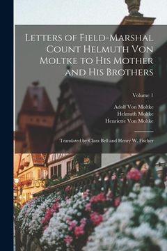 portada Letters of Field-Marshal Count Helmuth Von Moltke to His Mother and His Brothers: Translated by Clara Bell and Henry W. Fischer; Volume 1 (en Inglés)