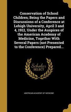 portada Conservation of School Children; Being the Papers and Discussions of a Conference at Lehigh University, April 3 and 4, 1912, Under the Auspices of the (en Inglés)