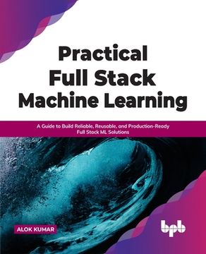 portada Practical Full Stack Machine Learning: A Guide to Build Reliable, Reusable, and Production-Ready Full Stack ML Solutions 