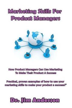 portada Marketing Skills For Product Managers: How Product Managers Can Use Marketing To Make Their Product A Success (en Inglés)