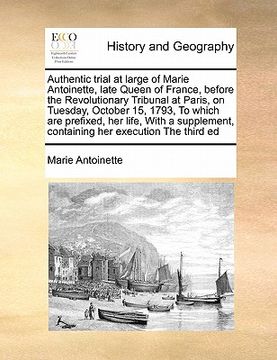 portada authentic trial at large of marie antoinette, late queen of france, before the revolutionary tribunal at paris, on tuesday, october 15, 1793, to which (in English)