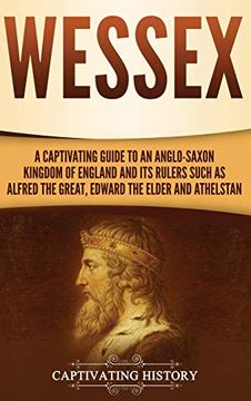 portada Wessex: A Captivating Guide to an Anglo-Saxon Kingdom of England and its Rulers Such as Alfred the Great, Edward the Elder, and Athelstan (en Inglés)