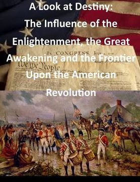 portada A Look at Destiny: The Influence of the Enlightenment, the Great Awakening and the Frontier Upon the American Revolution (in English)