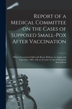 portada Report of a Medical Committee on the Cases of Supposed Small-pox After Vaccination: Which Occurred in Fullwood's Rents, Holborn, in August and Septemb (en Inglés)