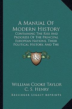 portada a manual of modern history: containing the rise and progress of the principal european nations, their political history, and the changes in their (en Inglés)