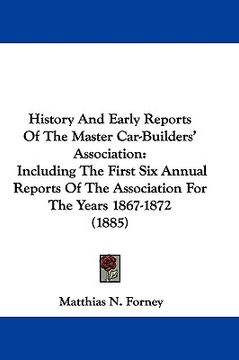 portada history and early reports of the master car-builders' association: including the first six annual reports of the association for the years 1867-1872 ( (en Inglés)