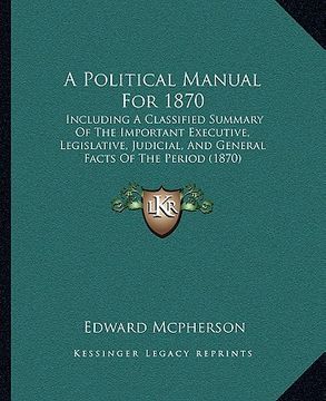 portada a political manual for 1870: including a classified summary of the important executive, legislative, judicial, and general facts of the period (187 (en Inglés)