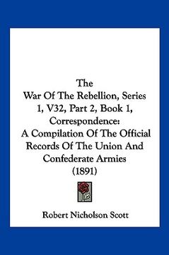 portada the war of the rebellion, series 1, v32, part 2, book 1, correspondence: a compilation of the official records of the union and confederate armies (18 (en Inglés)