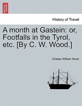 portada a month at gastein: or, footfalls in the tyrol, etc. [by c. w. wood.] (en Inglés)