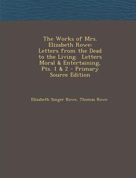 portada The Works of Mrs. Elizabeth Rowe: Letters from the Dead to the Living. Letters Moral & Entertaining, Pts. 1 & 2 (en Inglés)