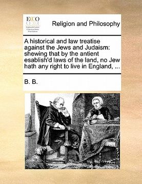 portada a   historical and law treatise against the jews and judaism: shewing that by the antient esablish'd laws of the land, no jew hath any right to live i