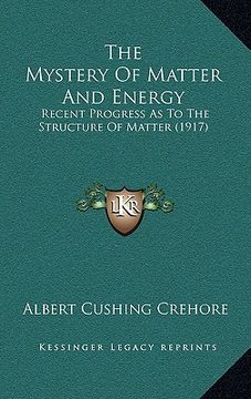 portada the mystery of matter and energy: recent progress as to the structure of matter (1917) (en Inglés)