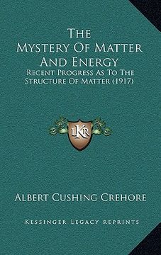 the mystery of matter and energy: recent progress as to the structure of matter (1917) (en Inglés)