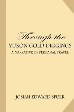 portada Through the Yukon Gold Diggings: A Narrative of Personal Travel (en Inglés)