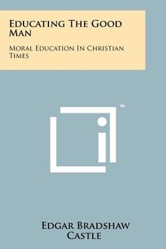 portada educating the good man: moral education in christian times (en Inglés)