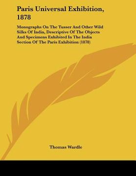 portada paris universal exhibition, 1878: monographs on the tusser and other wild silks of india, descriptive of the objects and specimens exhibited in the in (en Inglés)