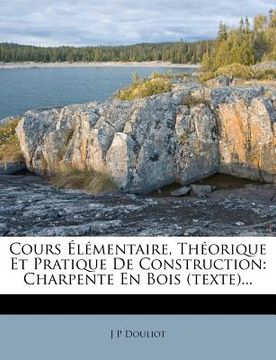portada Cours Élémentaire, Théorique Et Pratique de Construction: Charpente En Bois (Texte)... (en Francés)