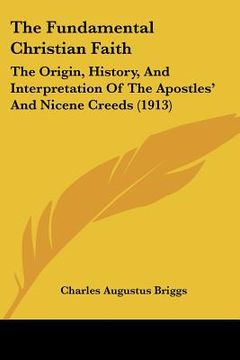 portada the fundamental christian faith: the origin, history, and interpretation of the apostles' and nicene creeds (1913) (en Inglés)