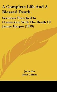 portada a complete life and a blessed death: sermons preached in connection with the death of james harper (1879) (en Inglés)