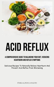 portada Acid Reflux: A Comprehensive Guide To Balancing Your Diet, Reducing Heartburn And Reflux Symptoms (Delicious Recipes To Naturally R (en Inglés)