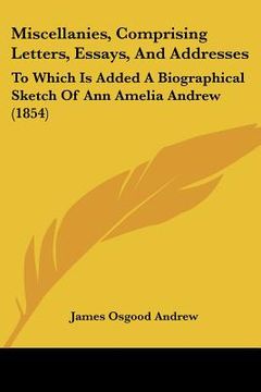 portada miscellanies, comprising letters, essays, and addresses: to which is added a biographical sketch of ann amelia andrew (1854) (en Inglés)