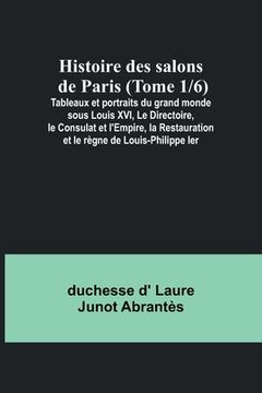 portada Histoire des salons de Paris (Tome 1/6); Tableaux et portraits du grand monde sous Louis XVI, Le Directoire, le Consulat et l'Empire, la Restauration (en Francés)