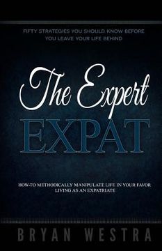 portada The Expert Expat: How-To Methodically Manipulate Life In Your Favor Living As An Expatriate (en Inglés)