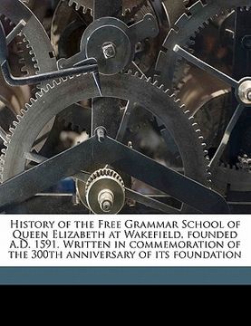 portada history of the free grammar school of queen elizabeth at wakefield, founded a.d. 1591. written in commemoration of the 300th anniversary of its founda